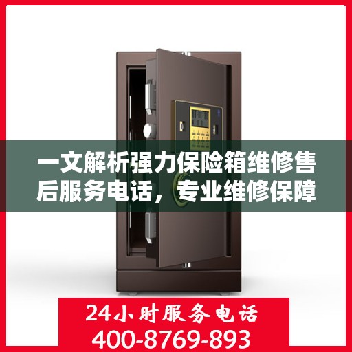 一文解析强力保险箱维修售后服务电话，专业维修保障您的安全之选