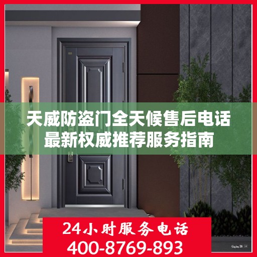 天威防盗门全天候售后电话最新权威推荐服务指南