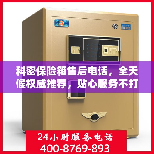 科密保险箱售后电话，全天候权威推荐，贴心服务不打烊