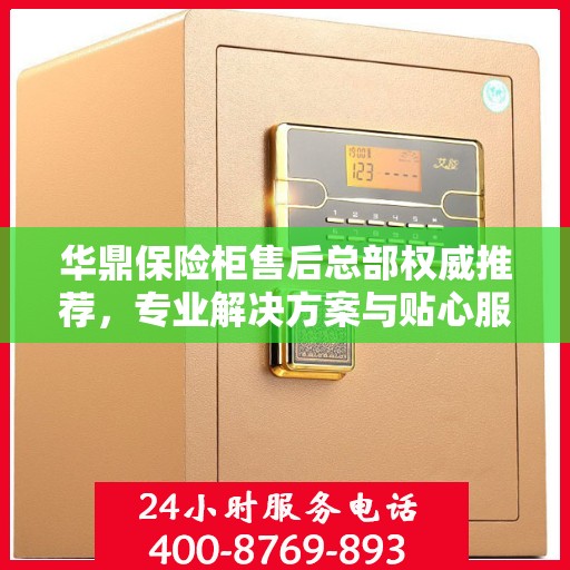 华鼎保险柜售后总部权威推荐，专业解决方案与贴心服务之选