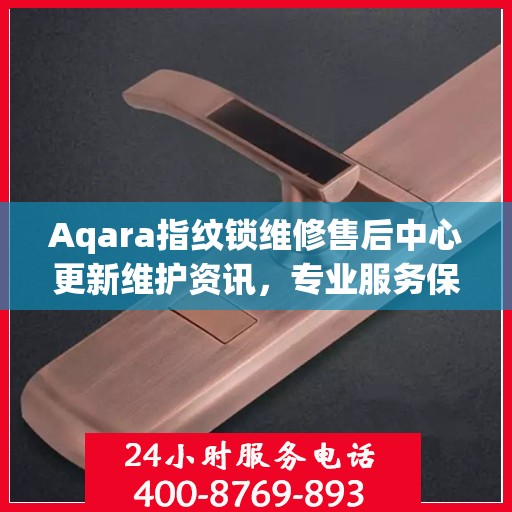 Aqara指纹锁维修售后中心更新维护资讯，专业服务保障用户安全