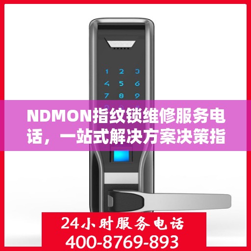 NDMON指纹锁维修服务电话，一站式解决方案决策指南