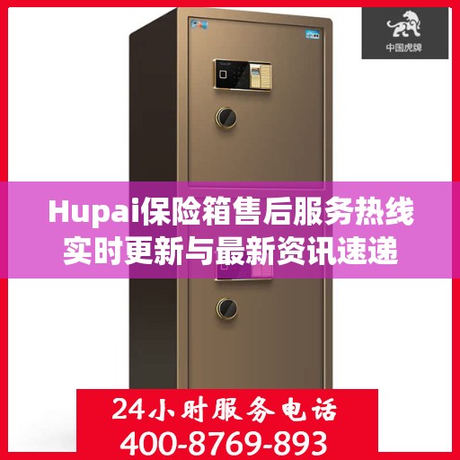Hupai保险箱售后服务热线实时更新与最新资讯速递