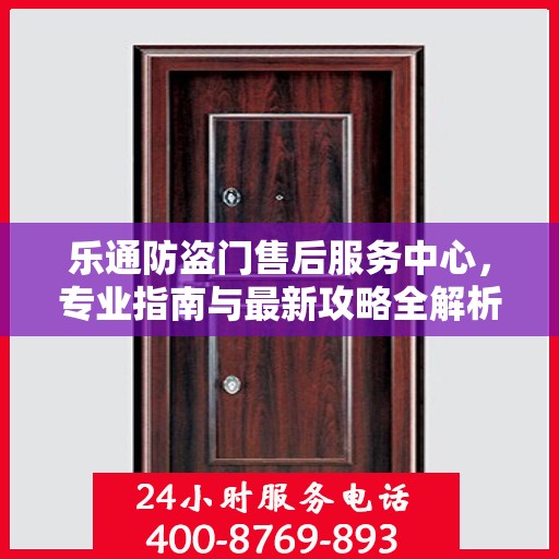 乐通防盗门售后服务中心，专业指南与最新攻略全解析