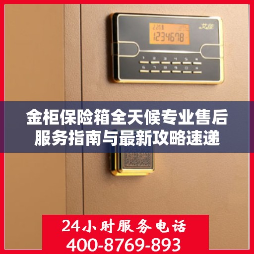 金柜保险箱全天候专业售后服务指南与最新攻略速递