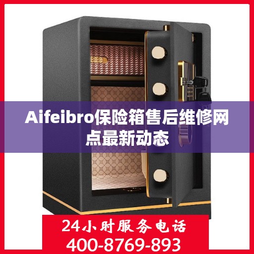 Aifeibro保险箱售后维修网点最新动态