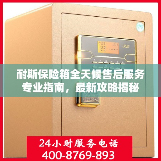 耐斯保险箱全天候售后服务专业指南，最新攻略揭秘