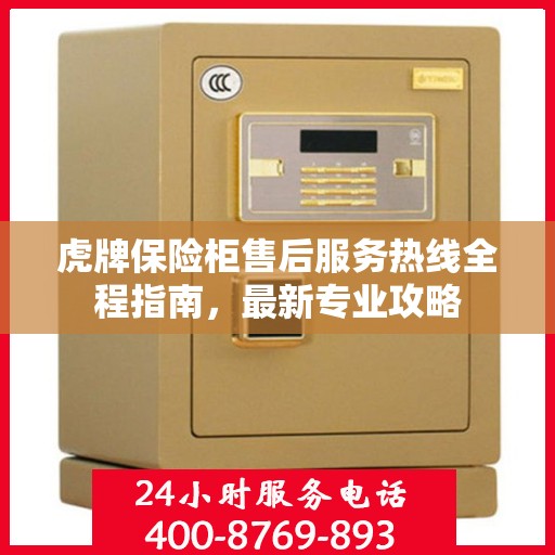 虎牌保险柜售后服务热线全程指南，最新专业攻略