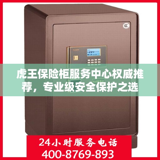 虎王保险柜服务中心权威推荐，专业级安全保护之选