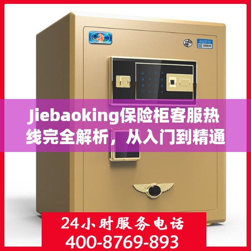 Jiebaoking保险柜客服热线完全解析，从入门到精通的全方位指南