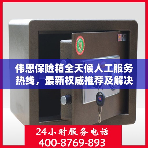 伟恩保险箱全天候人工服务热线，最新权威推荐及解决方案