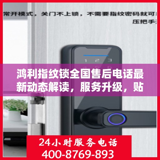 鸿利指纹锁全国售后电话最新动态解读，服务升级，贴心守护您的安全锁具