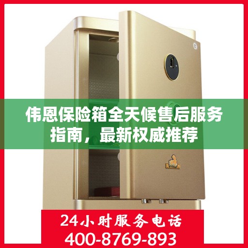 伟恩保险箱全天候售后服务指南，最新权威推荐