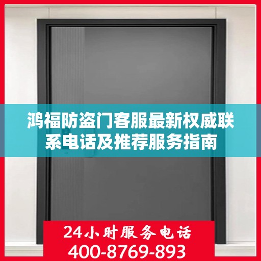鸿福防盗门客服最新权威联系电话及推荐服务指南