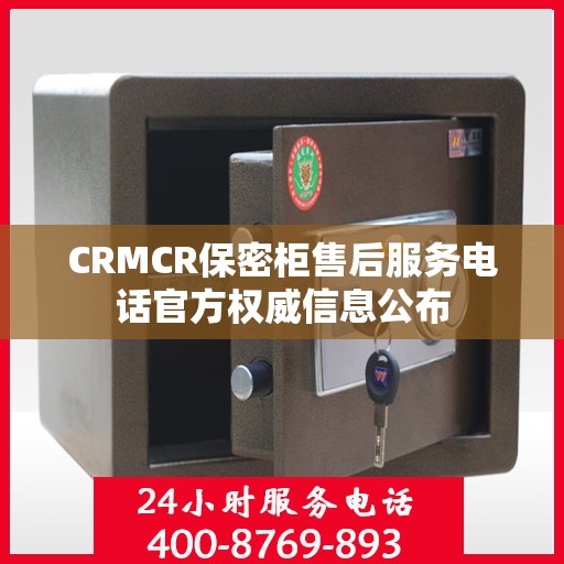 CRMCR保密柜售后服务电话官方权威信息公布