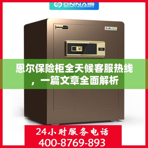 恩尔保险柜全天候客服热线，一篇文章全面解析