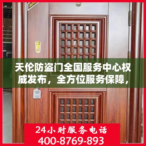 天伦防盗门全国服务中心权威发布，全方位服务保障，让您安心无忧！