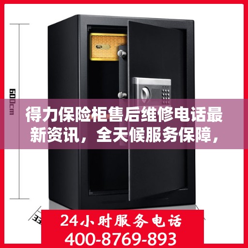 得力保险柜售后维修电话最新资讯，全天候服务保障，让您无忧使用