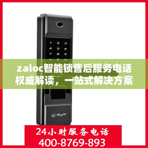 zaloc智能锁售后服务电话权威解读，一站式解决方案与贴心服务体验