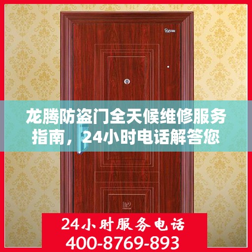 龙腾防盗门全天候维修服务指南，24小时电话解答您的所有问题