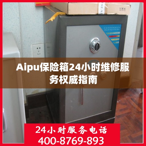 Aipu保险箱24小时维修服务权威指南