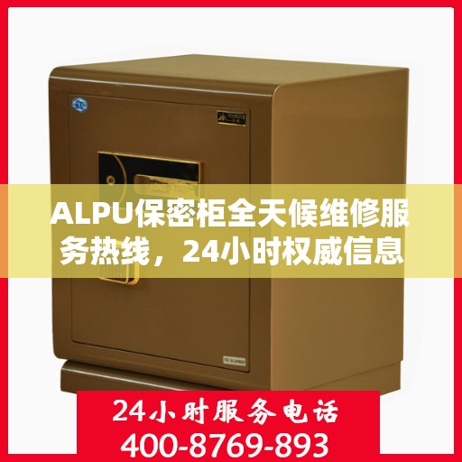 ALPU保密柜全天候维修服务热线，24小时权威信息一览