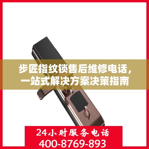 步匠指纹锁售后维修电话，一站式解决方案决策指南