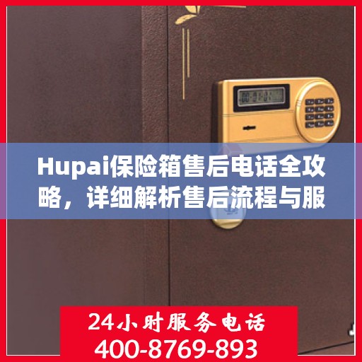 Hupai保险箱售后电话全攻略，详细解析售后流程与服务细节