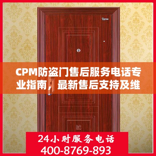 CPM防盗门售后服务电话专业指南，最新售后支持及维修攻略