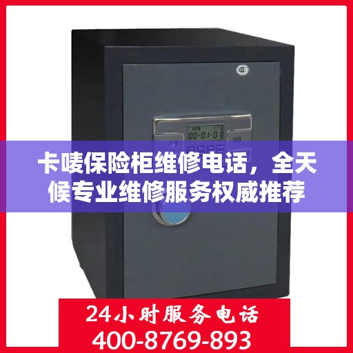 卡唛保险柜维修电话，全天候专业维修服务权威推荐