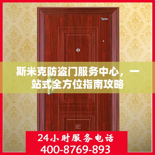 斯米克防盗门服务中心，一站式全方位指南攻略