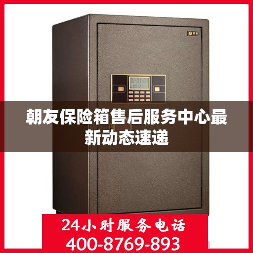 朝友保险箱售后服务中心最新动态速递