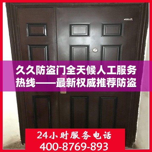 久久防盗门全天候人工服务热线——最新权威推荐防盗门服务体验保障