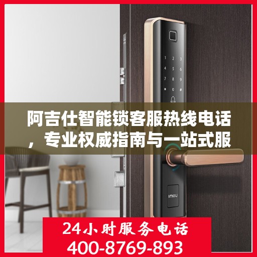 阿吉仕智能锁客服热线电话，专业权威指南与一站式服务支持