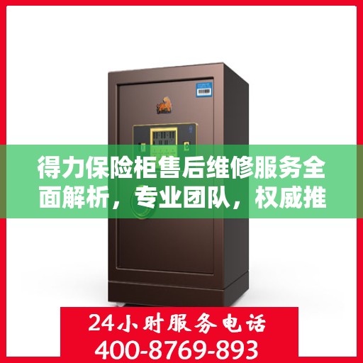 得力保险柜售后维修服务全面解析，专业团队，权威推荐！