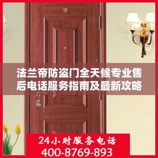 法兰帝防盗门全天候专业售后电话服务指南及最新攻略