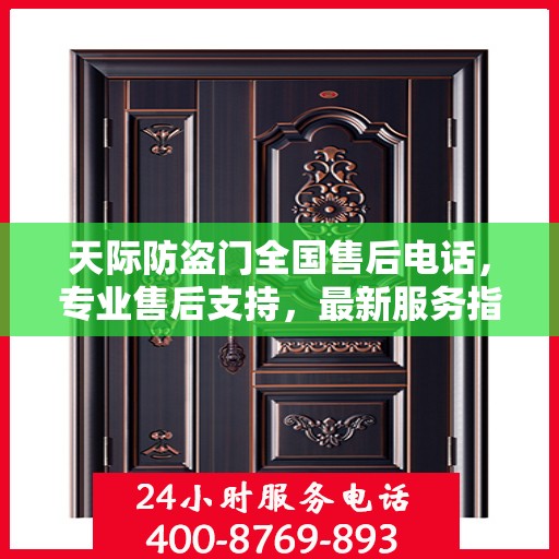天际防盗门全国售后电话，专业售后支持，最新服务指南