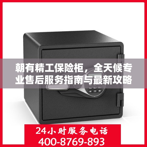 朝有精工保险柜，全天候专业售后服务指南与最新攻略