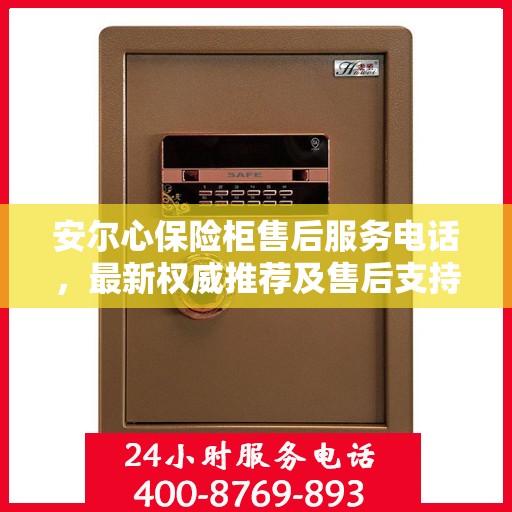安尔心保险柜售后服务电话，最新权威推荐及售后支持服务指南