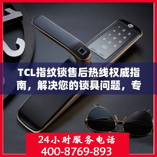 TCL指纹锁售后热线权威指南，解决您的锁具问题，专业解读服务