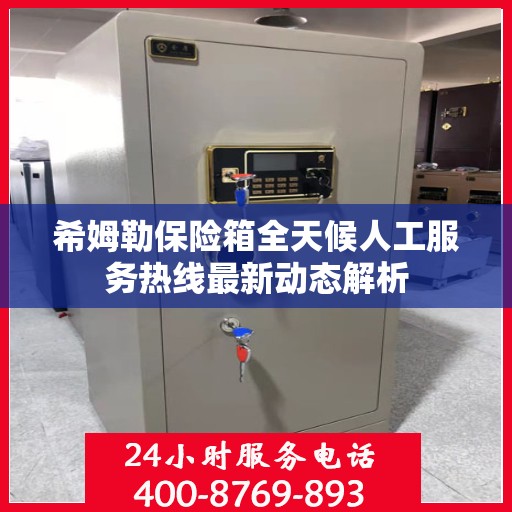希姆勒保险箱全天候人工服务热线最新动态解析