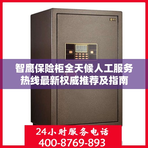 智鹰保险柜全天候人工服务热线最新权威推荐及指南