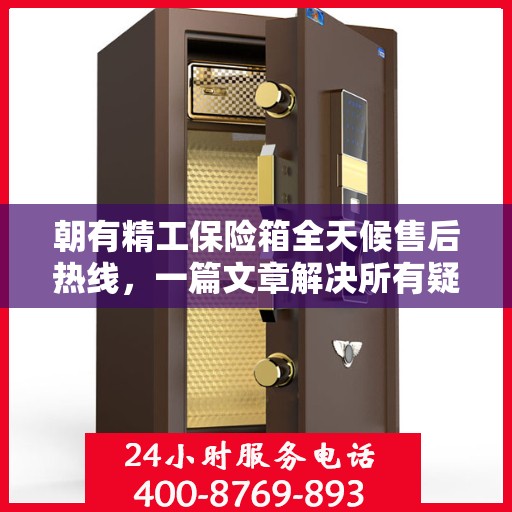 朝有精工保险箱全天候售后热线，一篇文章解决所有疑问
