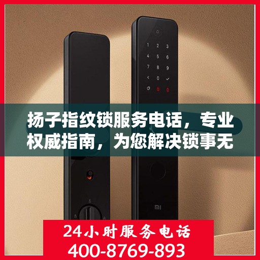 扬子指纹锁服务电话，专业权威指南，为您解决锁事无忧！