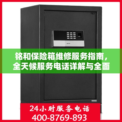铭和保险箱维修服务指南，全天候服务电话详解与全面攻略