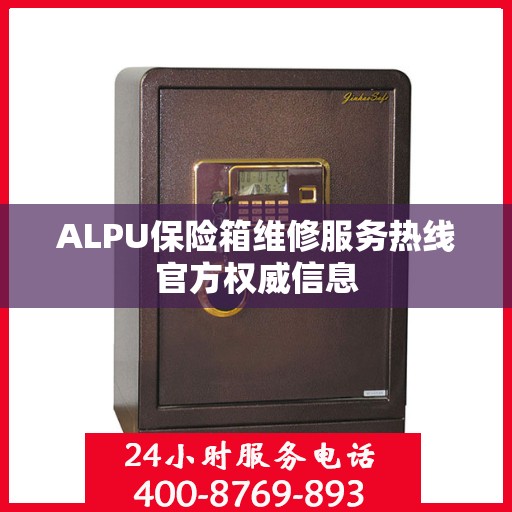 ALPU保险箱维修服务热线官方权威信息