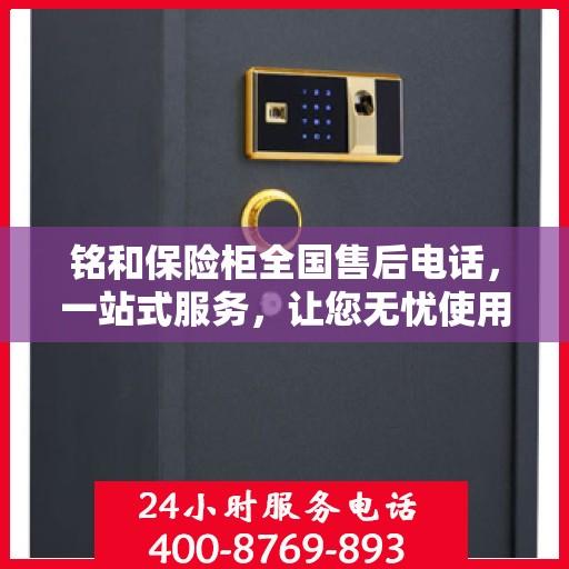 铭和保险柜全国售后电话，一站式服务，让您无忧使用保险柜！