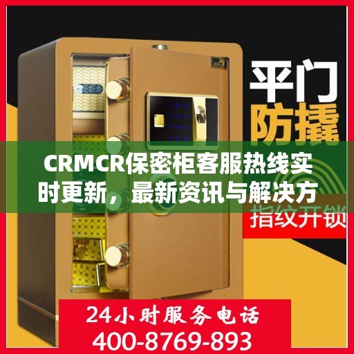 CRMCR保密柜客服热线实时更新，最新资讯与解决方案