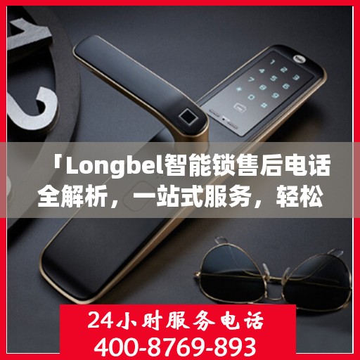「Longbel智能锁售后电话全解析，一站式服务，轻松解决您的疑问和需求」