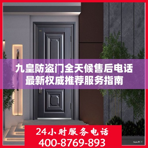九皇防盗门全天候售后电话最新权威推荐服务指南